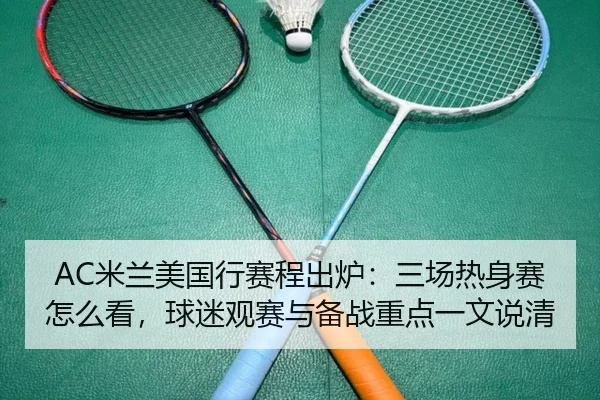 AC米兰美国行赛程出炉：三场热身赛怎么看，球迷观赛与备战重点一文说清